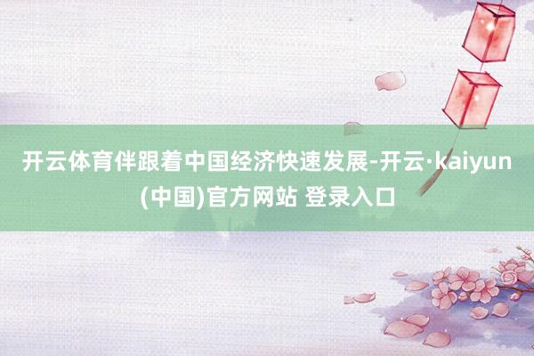 开云体育伴跟着中国经济快速发展-开云·kaiyun(中国)官方网站 登录入口