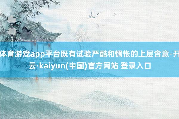 体育游戏app平台既有试验严酷和惆怅的上层含意-开云·kaiyun(中国)官方网站 登录入口