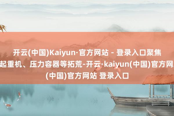 开云(中国)Kaiyun·官方网站 - 登录入口聚焦电梯、露天起重机、压力容器等拓荒-开云·kaiyun(中国)官方网站 登录入口