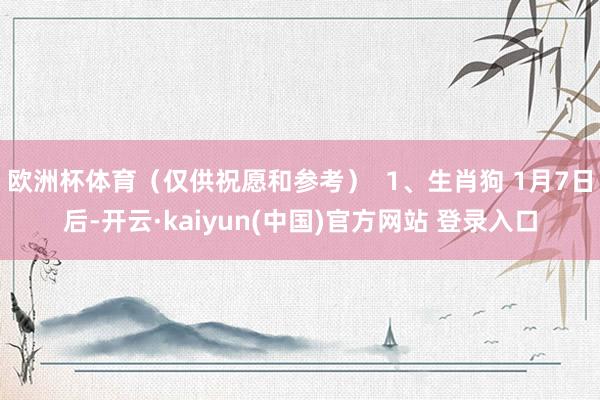 欧洲杯体育（仅供祝愿和参考）  1、生肖狗 1月7日后-开云·kaiyun(中国)官方网站 登录入口