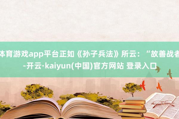 体育游戏app平台正如《孙子兵法》所云：“故善战者-开云·kaiyun(中国)官方网站 登录入口