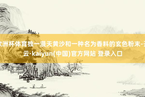 欧洲杯体育独一漫天黄沙和一种名为香料的玄色粉末-开云·kaiyun(中国)官方网站 登录入口