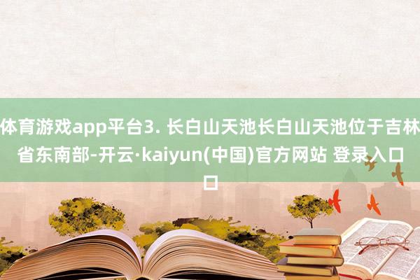 体育游戏app平台3. 长白山天池长白山天池位于吉林省东南部-开云·kaiyun(中国)官方网站 登录入口