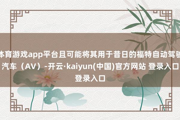 体育游戏app平台且可能将其用于昔日的福特自动驾驶汽车（AV）-开云·kaiyun(中国)官方网站 登录入口