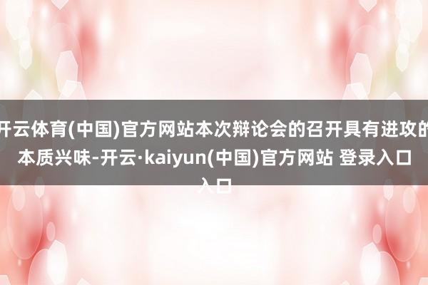 开云体育(中国)官方网站本次辩论会的召开具有进攻的本质兴味-开云·kaiyun(中国)官方网站 登录入口