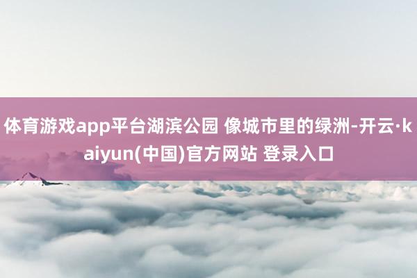体育游戏app平台湖滨公园 像城市里的绿洲-开云·kaiyun(中国)官方网站 登录入口