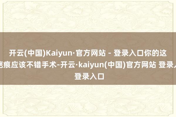 开云(中国)Kaiyun·官方网站 - 登录入口你的这个疤痕应该不错手术-开云·kaiyun(中国)官方网站 登录入口