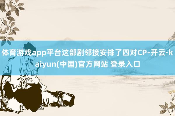 体育游戏app平台这部剧邻接安排了四对CP-开云·kaiyun(中国)官方网站 登录入口