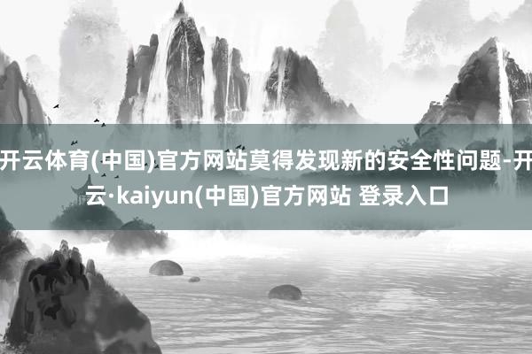 开云体育(中国)官方网站莫得发现新的安全性问题-开云·kaiyun(中国)官方网站 登录入口