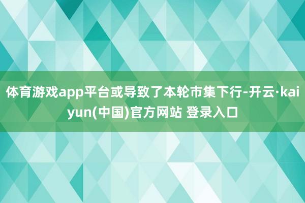 体育游戏app平台或导致了本轮市集下行-开云·kaiyun(中国)官方网站 登录入口