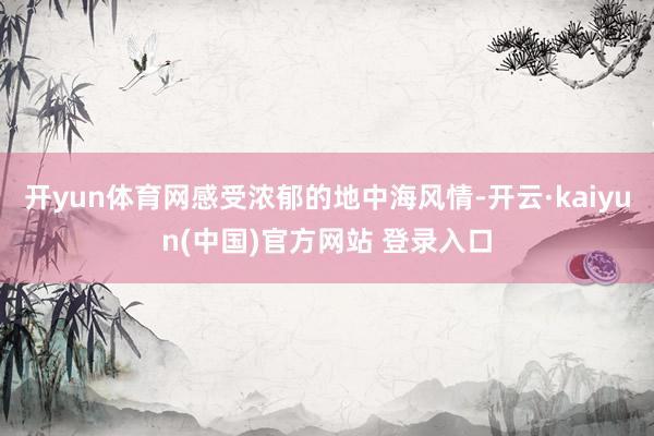 开yun体育网感受浓郁的地中海风情-开云·kaiyun(中国)官方网站 登录入口