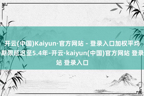 开云(中国)Kaiyun·官方网站 - 登录入口加权平均债务期限延迟至5.4年-开云·kaiyun(中国)官方网站 登录入口