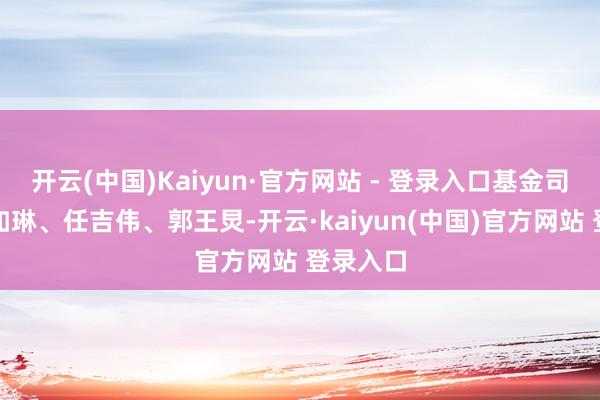 开云(中国)Kaiyun·官方网站 - 登录入口基金司理为陈如琳、任吉伟、郭王炅-开云·kaiyun(中国)官方网站 登录入口