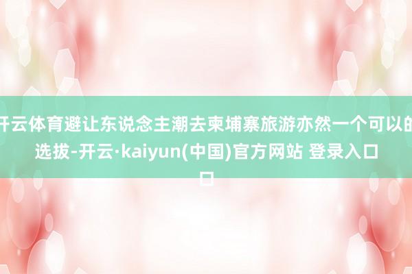 开云体育避让东说念主潮去柬埔寨旅游亦然一个可以的选拔-开云·kaiyun(中国)官方网站 登录入口