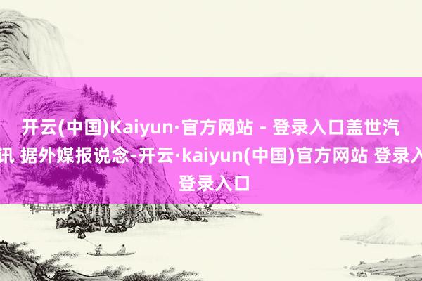 开云(中国)Kaiyun·官方网站 - 登录入口盖世汽车讯 据外媒报说念-开云·kaiyun(中国)官方网站 登录入口