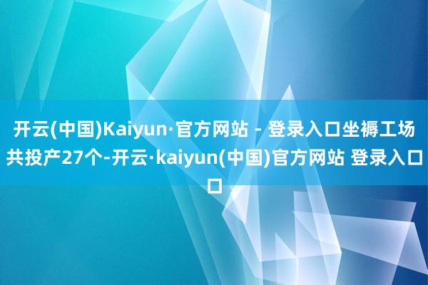 开云(中国)Kaiyun·官方网站 - 登录入口坐褥工场共投产27个-开云·kaiyun(中国)官方网站 登录入口
