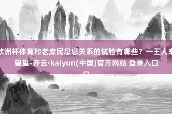 欧洲杯体育和老庶民息息关系的试验有哪些？一王人来望望-开云·kaiyun(中国)官方网站 登录入口