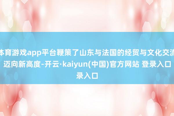 体育游戏app平台鞭策了山东与法国的经贸与文化交流迈向新高度-开云·kaiyun(中国)官方网站 登录入口