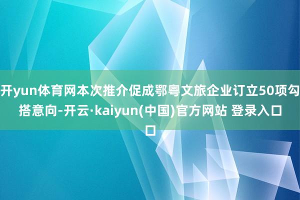 开yun体育网本次推介促成鄂粤文旅企业订立50项勾搭意向-开云·kaiyun(中国)官方网站 登录入口