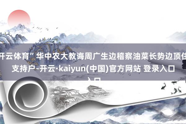 开云体育”华中农大教诲周广生边稽察油菜长势边顶住支持户-开云·kaiyun(中国)官方网站 登录入口