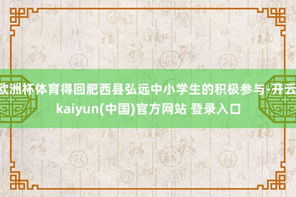 欧洲杯体育得回肥西县弘远中小学生的积极参与-开云·kaiyun(中国)官方网站 登录入口