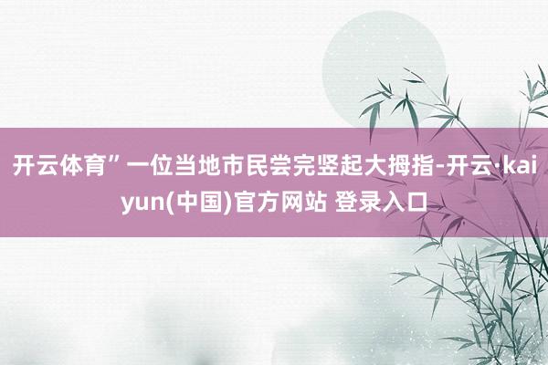开云体育”一位当地市民尝完竖起大拇指-开云·kaiyun(中国)官方网站 登录入口