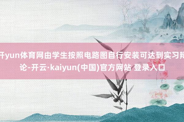 开yun体育网由学生按照电路图自行安装可达到实习辩论-开云·kaiyun(中国)官方网站 登录入口