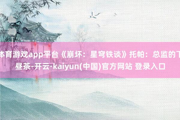 体育游戏app平台《崩坏：星穹铁谈》托帕：总监的下昼茶-开云·kaiyun(中国)官方网站 登录入口