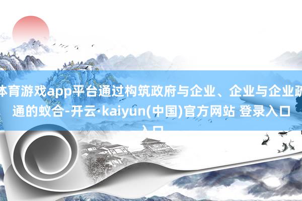 体育游戏app平台通过构筑政府与企业、企业与企业疏通的蚁合-开云·kaiyun(中国)官方网站 登录入口