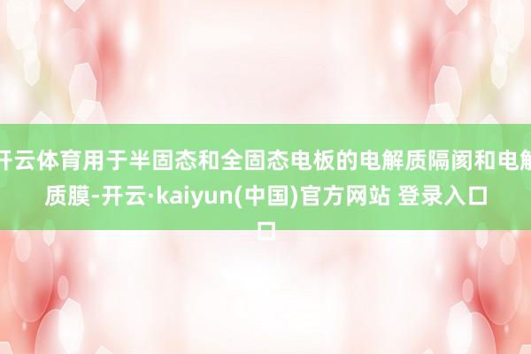 开云体育用于半固态和全固态电板的电解质隔阂和电解质膜-开云·kaiyun(中国)官方网站 登录入口