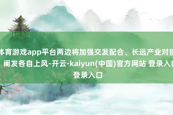 体育游戏app平台两边将加强交发配合、长远产业对接、阐发各自上风-开云·kaiyun(中国)官方网站 登录入口
