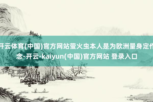 开云体育(中国)官方网站萤火虫本人是为欧洲量身定作念-开云·kaiyun(中国)官方网站 登录入口