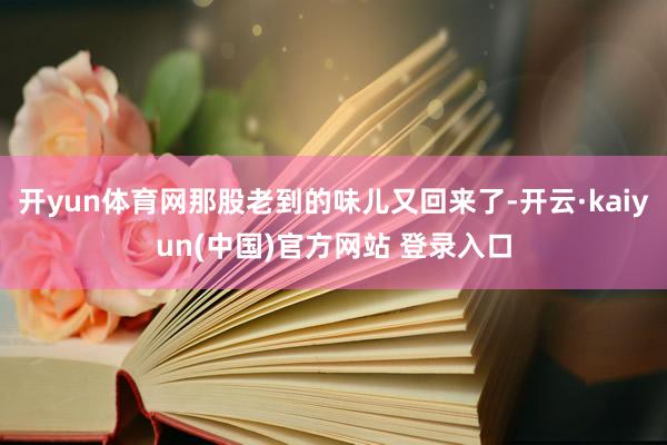 开yun体育网那股老到的味儿又回来了-开云·kaiyun(中国)官方网站 登录入口