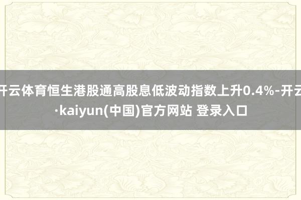 开云体育恒生港股通高股息低波动指数上升0.4%-开云·kaiyun(中国)官方网站 登录入口