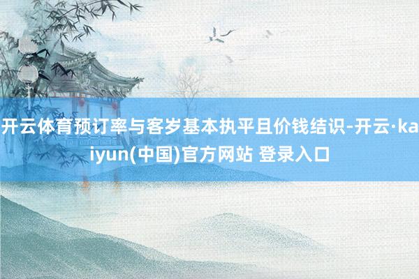开云体育预订率与客岁基本执平且价钱结识-开云·kaiyun(中国)官方网站 登录入口