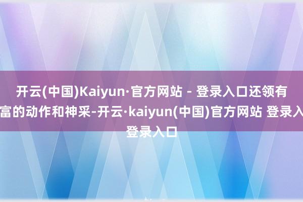 开云(中国)Kaiyun·官方网站 - 登录入口还领有丰富的动作和神采-开云·kaiyun(中国)官方网站 登录入口