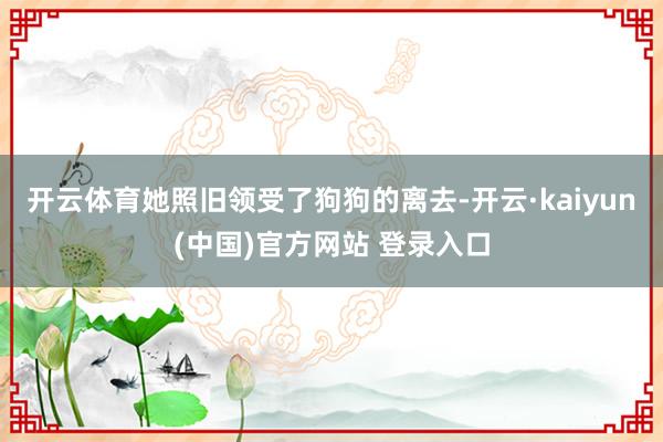 开云体育她照旧领受了狗狗的离去-开云·kaiyun(中国)官方网站 登录入口