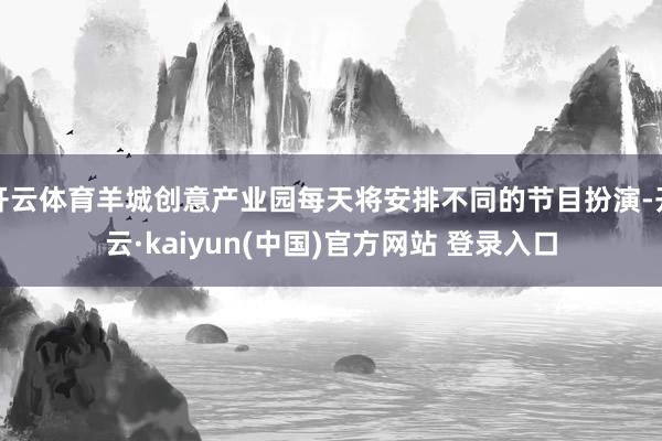 开云体育羊城创意产业园每天将安排不同的节目扮演-开云·kaiyun(中国)官方网站 登录入口