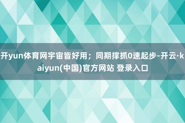 开yun体育网宇宙皆好用；同期撑抓0速起步-开云·kaiyun(中国)官方网站 登录入口