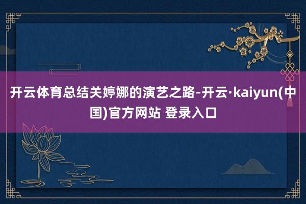 开云体育总结关婷娜的演艺之路-开云·kaiyun(中国)官方网站 登录入口