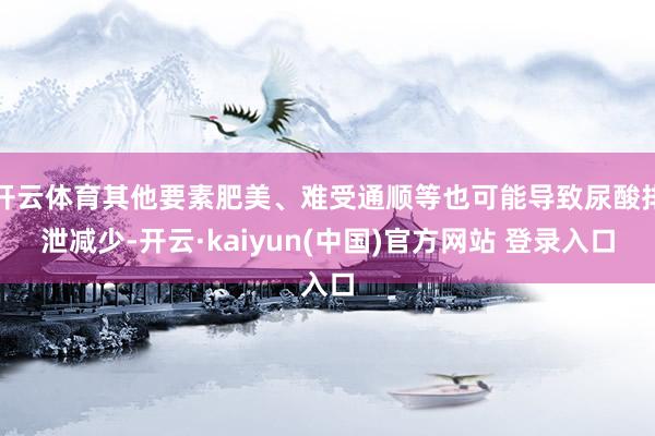 开云体育其他要素肥美、难受通顺等也可能导致尿酸排泄减少-开云·kaiyun(中国)官方网站 登录入口