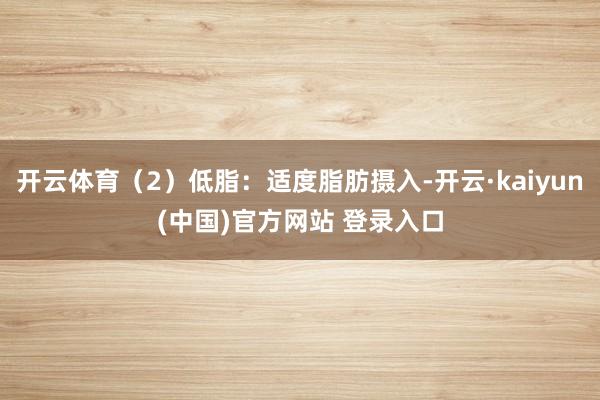 开云体育（2）低脂：适度脂肪摄入-开云·kaiyun(中国)官方网站 登录入口