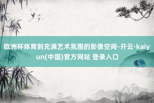 欧洲杯体育到充满艺术氛围的影像空间-开云·kaiyun(中国)官方网站 登录入口