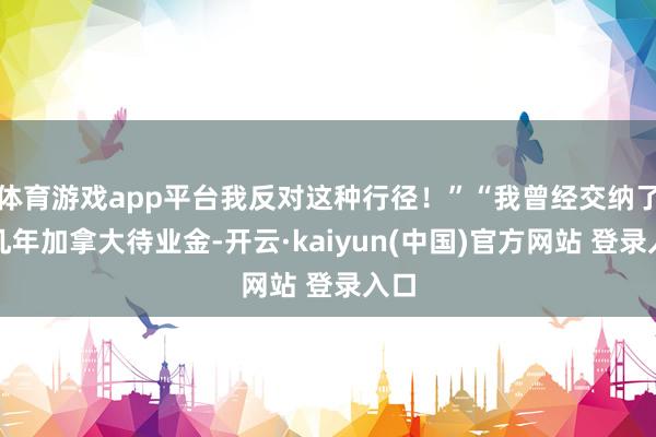 体育游戏app平台我反对这种行径！”“我曾经交纳了好几年加拿大待业金-开云·kaiyun(中国)官方网站 登录入口