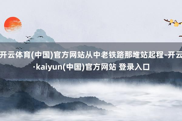 开云体育(中国)官方网站从中老铁路那堆站起程-开云·kaiyun(中国)官方网站 登录入口