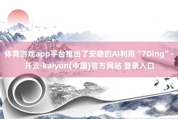 体育游戏app平台推出了安稳的AI利用“7Ding”-开云·kaiyun(中国)官方网站 登录入口