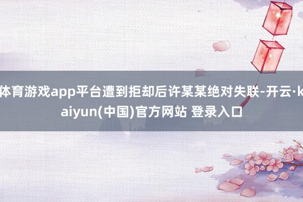 体育游戏app平台遭到拒却后许某某绝对失联-开云·kaiyun(中国)官方网站 登录入口