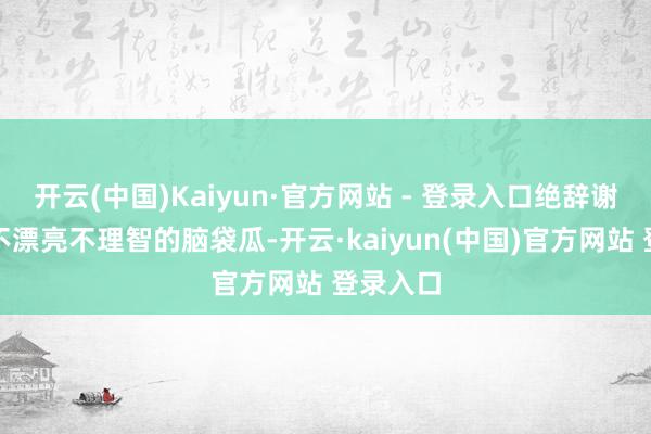 开云(中国)Kaiyun·官方网站 - 登录入口绝辞谢忍任何不漂亮不理智的脑袋瓜-开云·kaiyun(中国)官方网站 登录入口