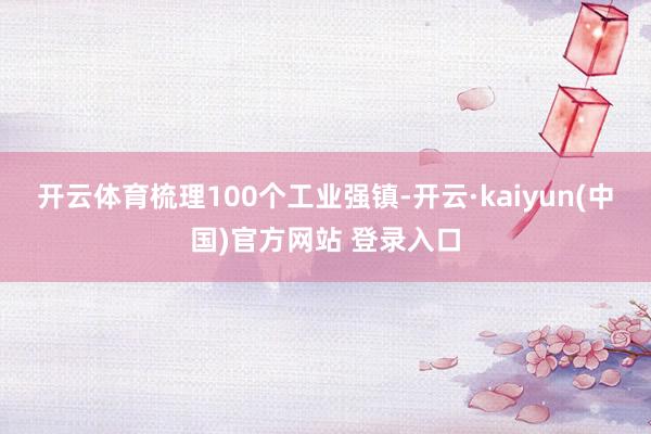 开云体育梳理100个工业强镇-开云·kaiyun(中国)官方网站 登录入口