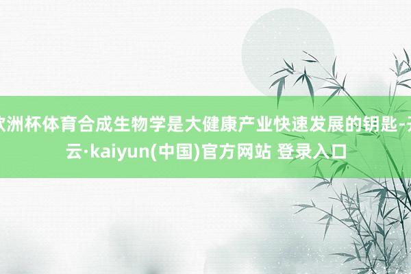 欧洲杯体育合成生物学是大健康产业快速发展的钥匙-开云·kaiyun(中国)官方网站 登录入口